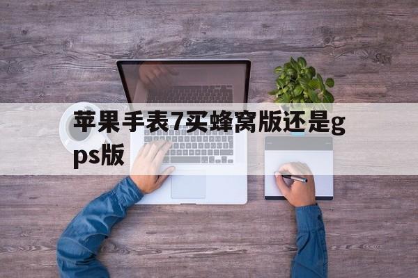 苹果手表7买蜂窝版还是gps版(苹果7和苹果手表5蜂窝版可以独立使用吗?)-第15张图片-有道翻译官网